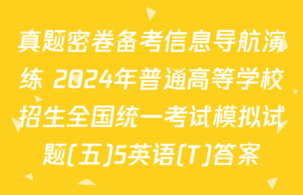 真题密卷备考信息导航演练 2024年普通高等学校招生全国统一考试模拟试题(五)5英语(T)答案