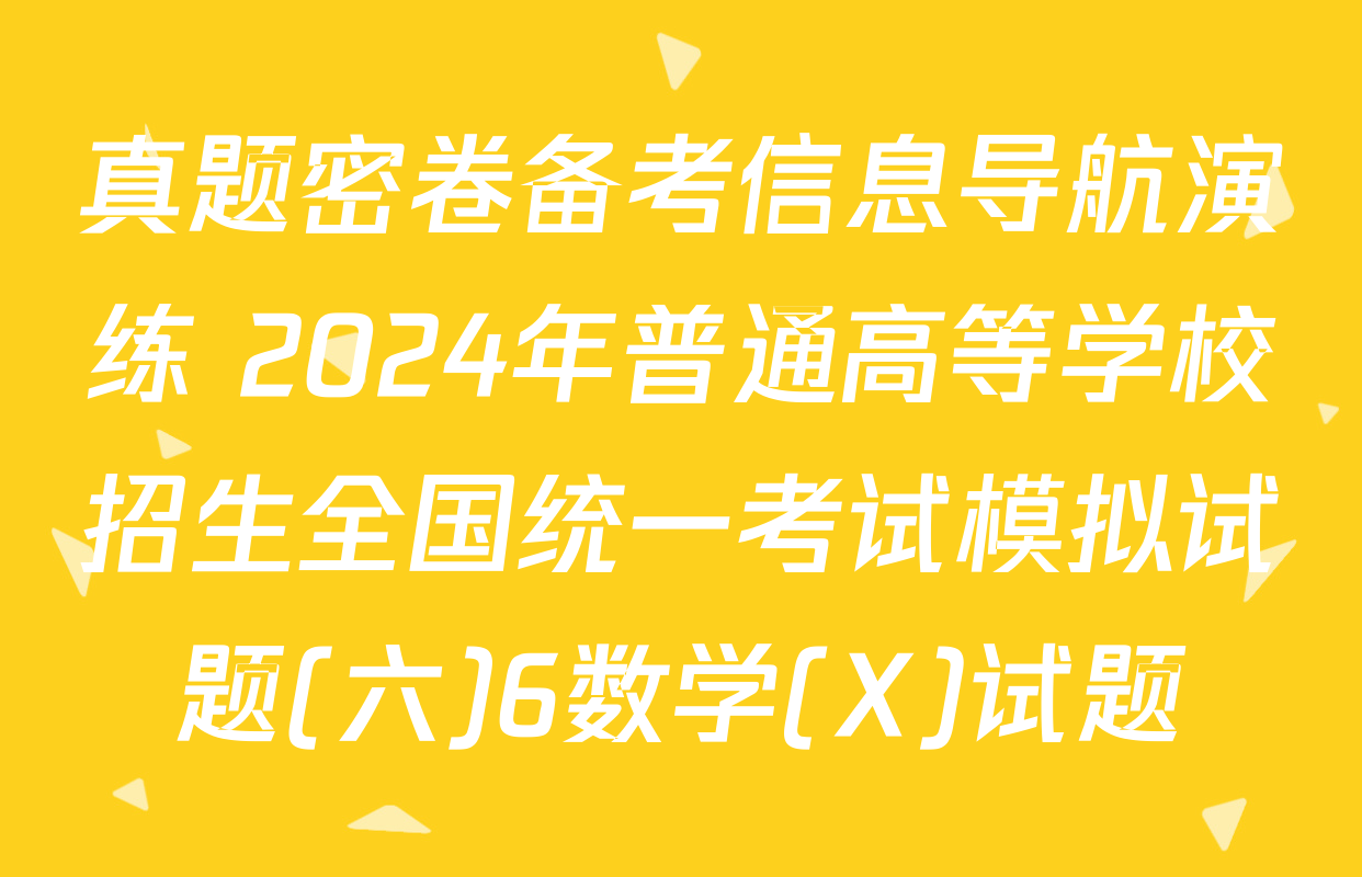 真题密卷备考信息导航演练 2024年普通高等学校招生全国统一考试模拟试题(六)6数学(X)试题