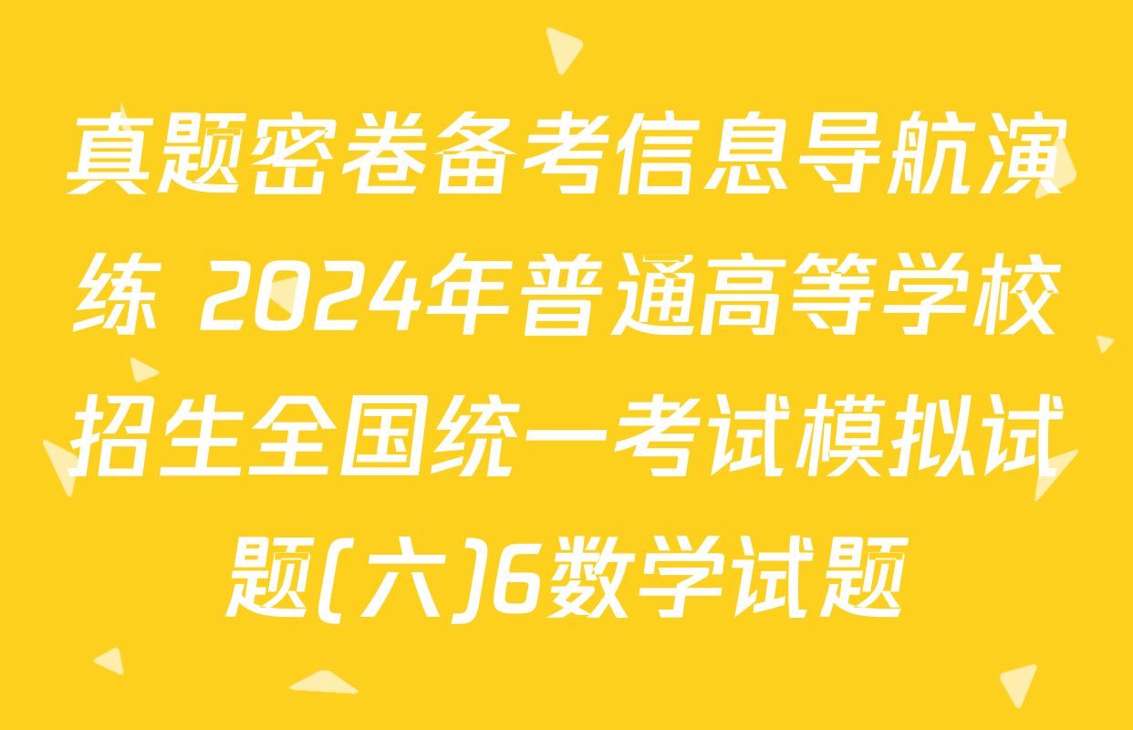 真题密卷备考信息导航演练 2024年普通高等学校招生全国统一考试模拟试题(六)6数学试题