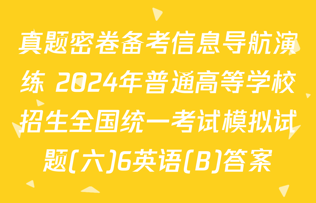 真题密卷备考信息导航演练 2024年普通高等学校招生全国统一考试模拟试题(六)6英语(B)答案