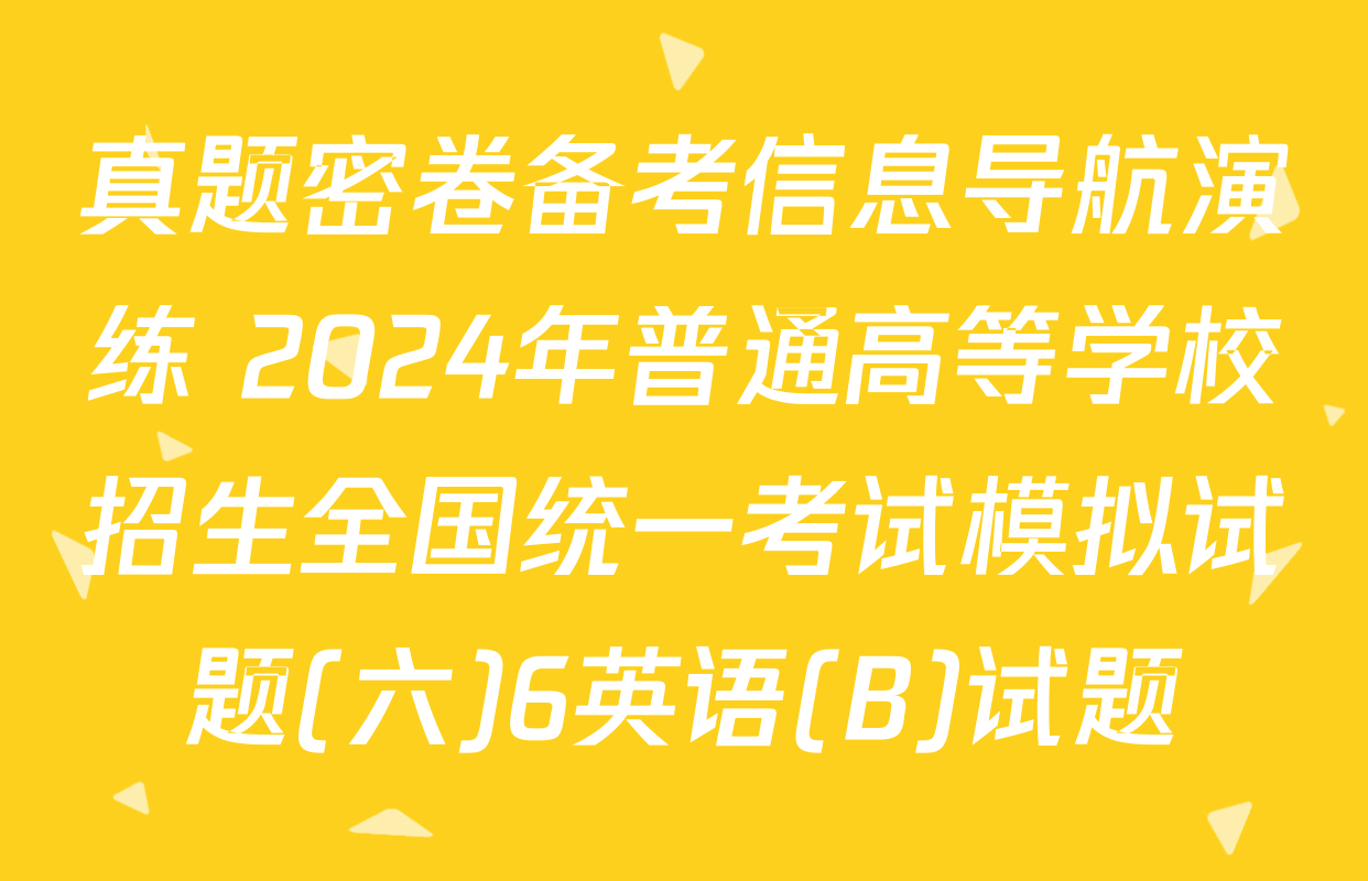 真题密卷备考信息导航演练 2024年普通高等学校招生全国统一考试模拟试题(六)6英语(B)试题