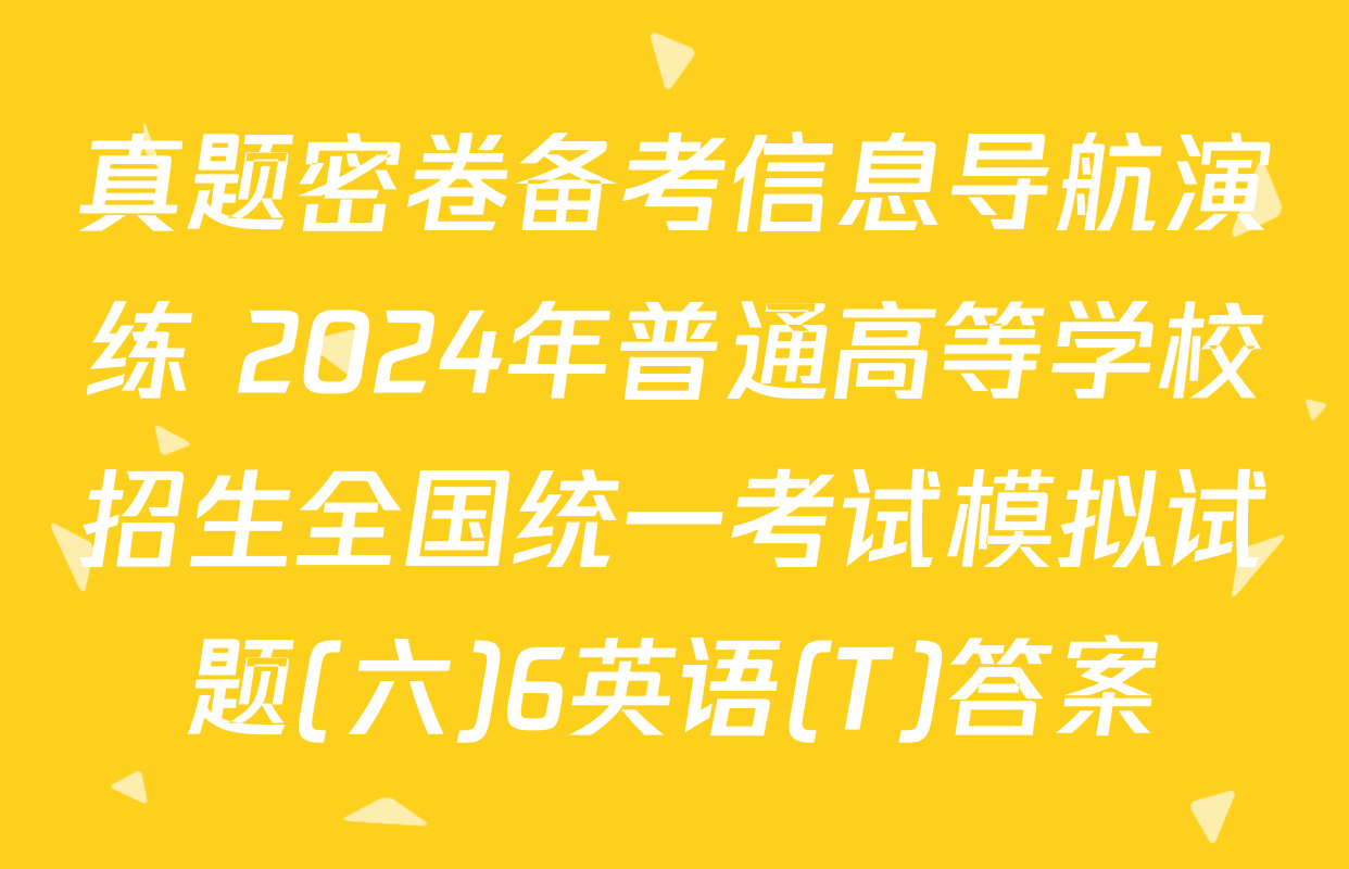 真题密卷备考信息导航演练 2024年普通高等学校招生全国统一考试模拟试题(六)6英语(T)答案
