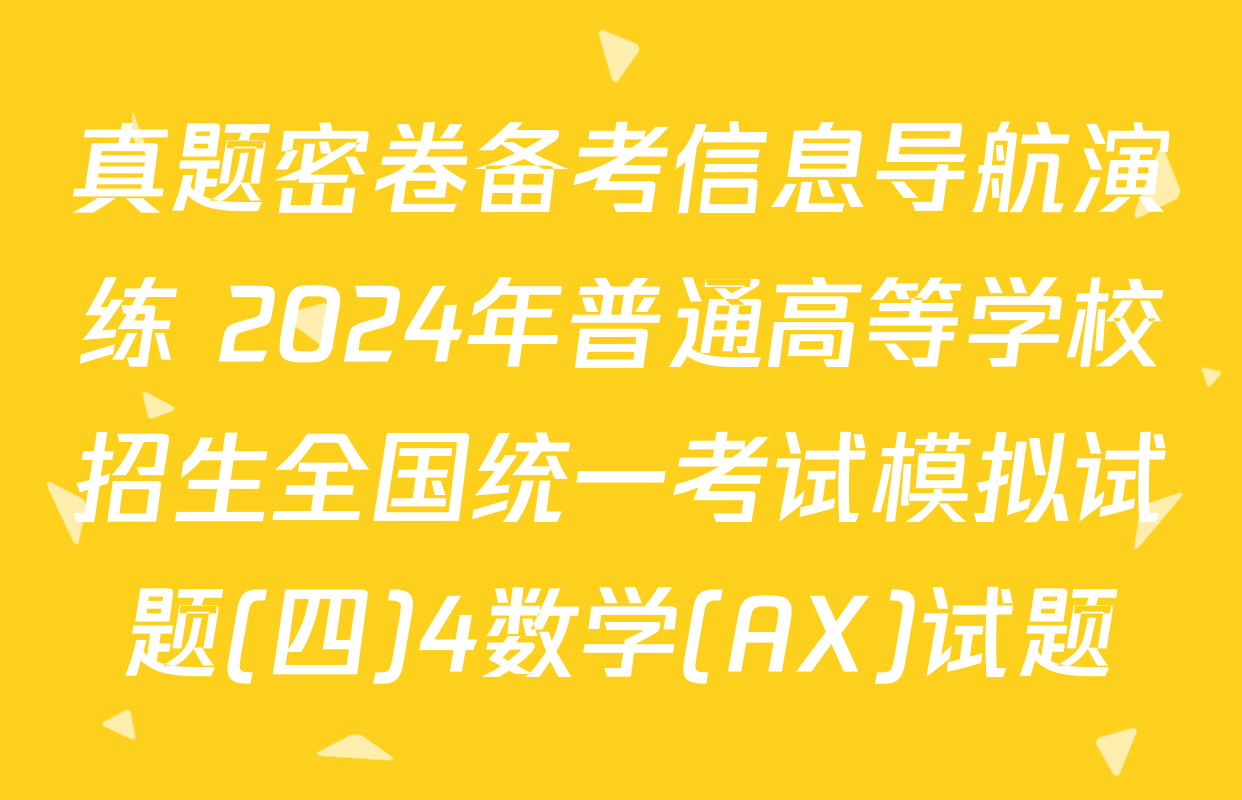 真题密卷备考信息导航演练 2024年普通高等学校招生全国统一考试模拟试题(四)4数学(AX)试题