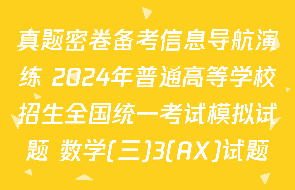 真题密卷备考信息导航演练 2024年普通高等学校招生全国统一考试模拟试题 数学(三)3(AX)试题