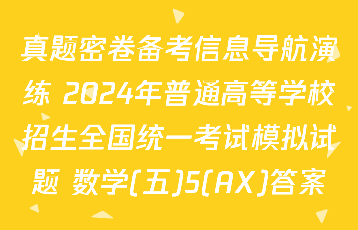 真题密卷备考信息导航演练 2024年普通高等学校招生全国统一考试模拟试题 数学(五)5(AX)答案