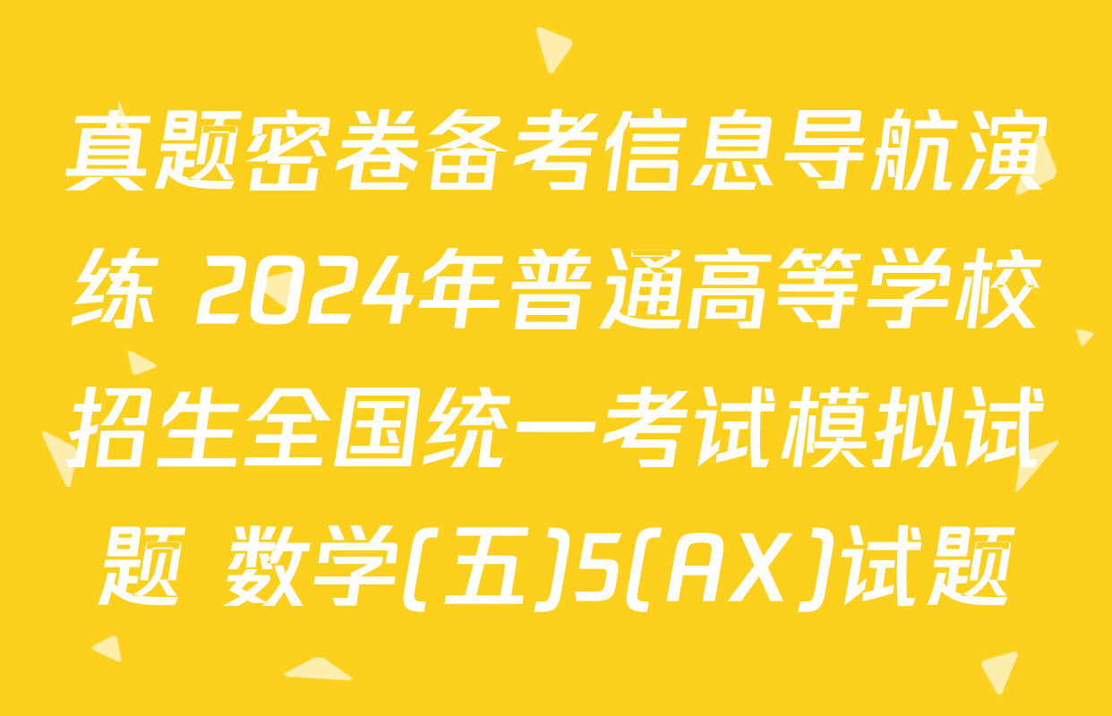 真题密卷备考信息导航演练 2024年普通高等学校招生全国统一考试模拟试题 数学(五)5(AX)试题