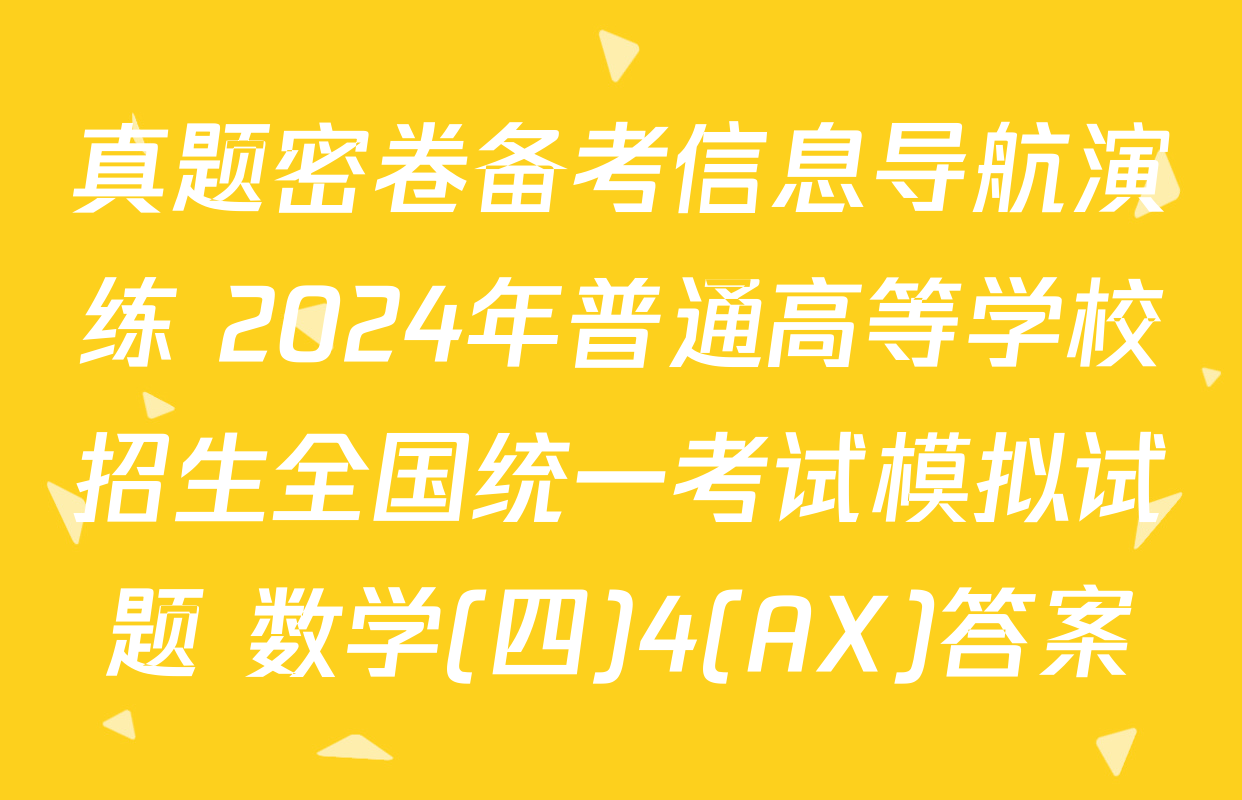 真题密卷备考信息导航演练 2024年普通高等学校招生全国统一考试模拟试题 数学(四)4(AX)答案
