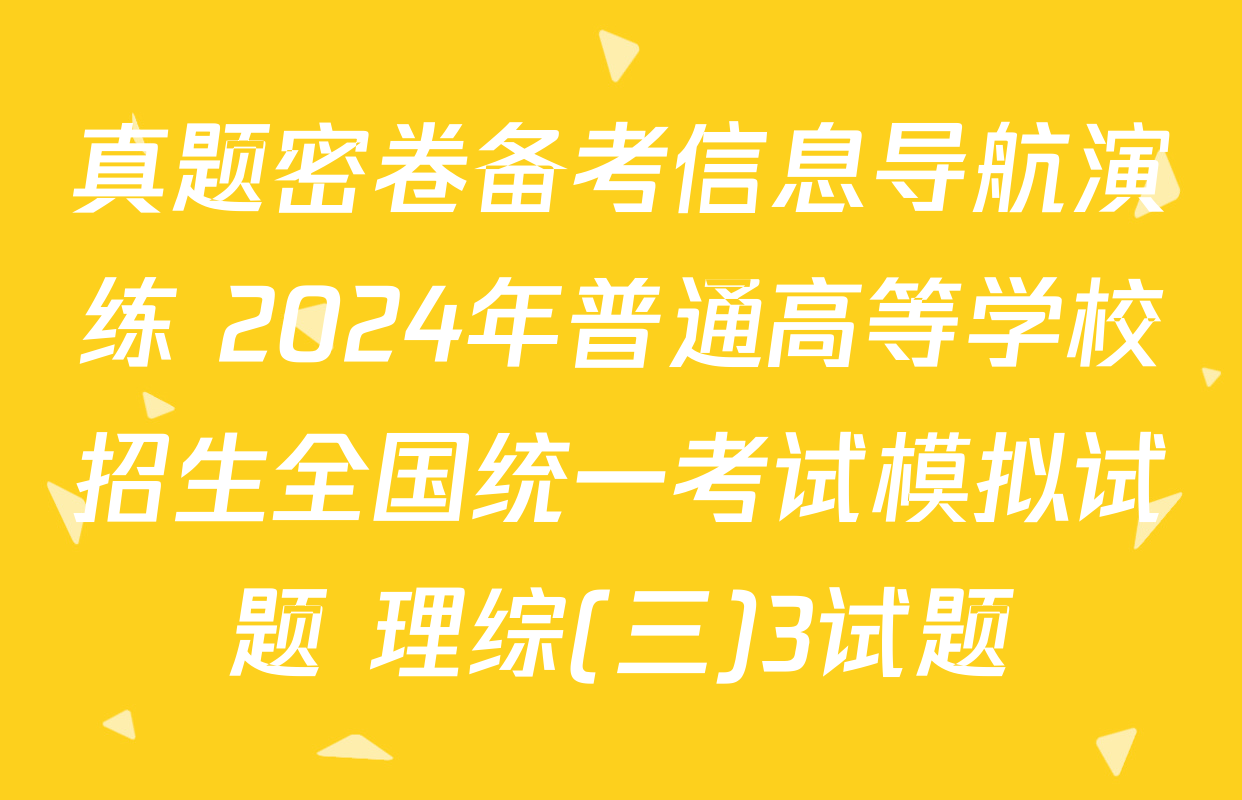 真题密卷备考信息导航演练 2024年普通高等学校招生全国统一考试模拟试题 理综(三)3试题