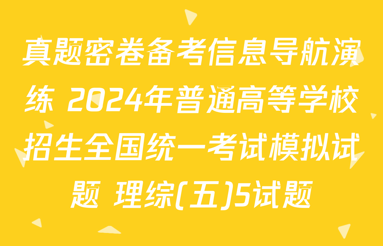 真题密卷备考信息导航演练 2024年普通高等学校招生全国统一考试模拟试题 理综(五)5试题
