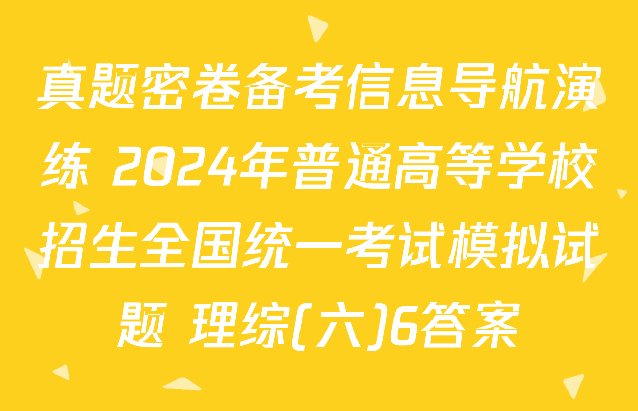 真题密卷备考信息导航演练 2024年普通高等学校招生全国统一考试模拟试题 理综(六)6答案