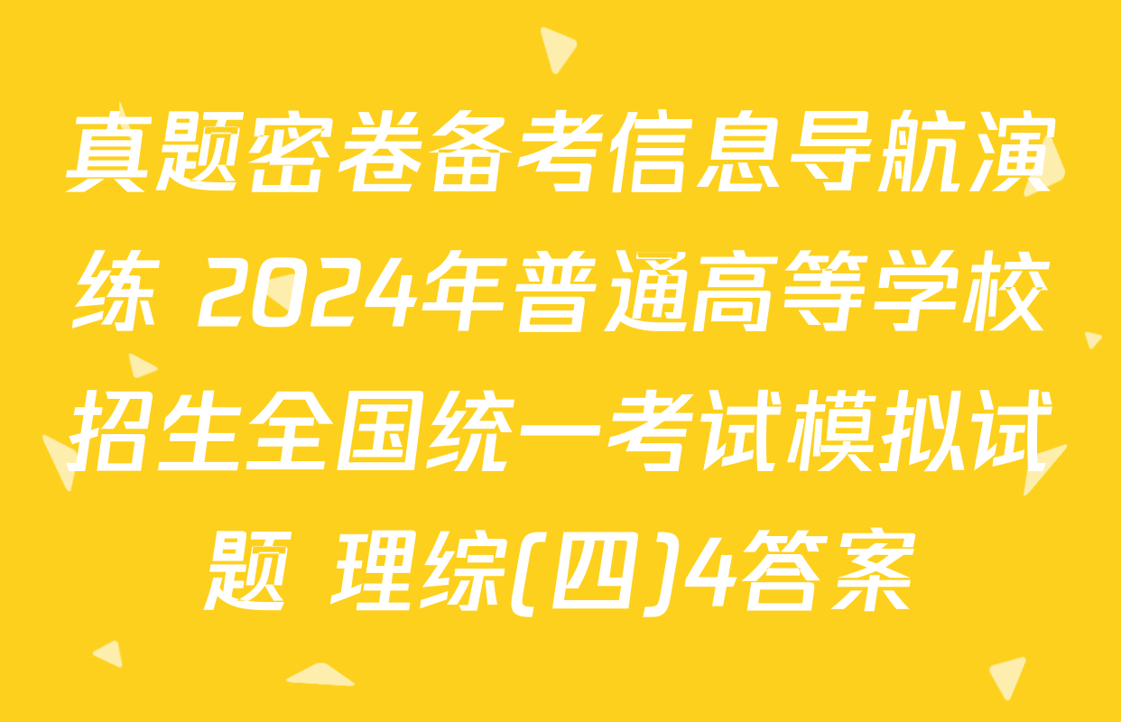 真题密卷备考信息导航演练 2024年普通高等学校招生全国统一考试模拟试题 理综(四)4答案