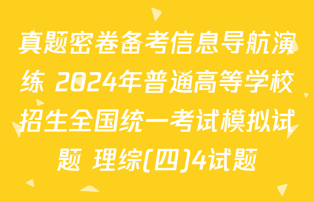 真题密卷备考信息导航演练 2024年普通高等学校招生全国统一考试模拟试题 理综(四)4试题