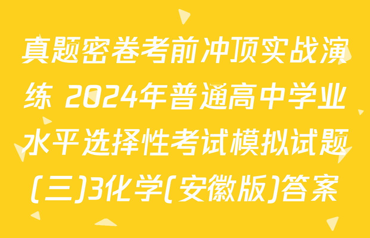 真题密卷考前冲顶实战演练 2024年普通高中学业水平选择性考试模拟试题(三)3化学(安徽版)答案