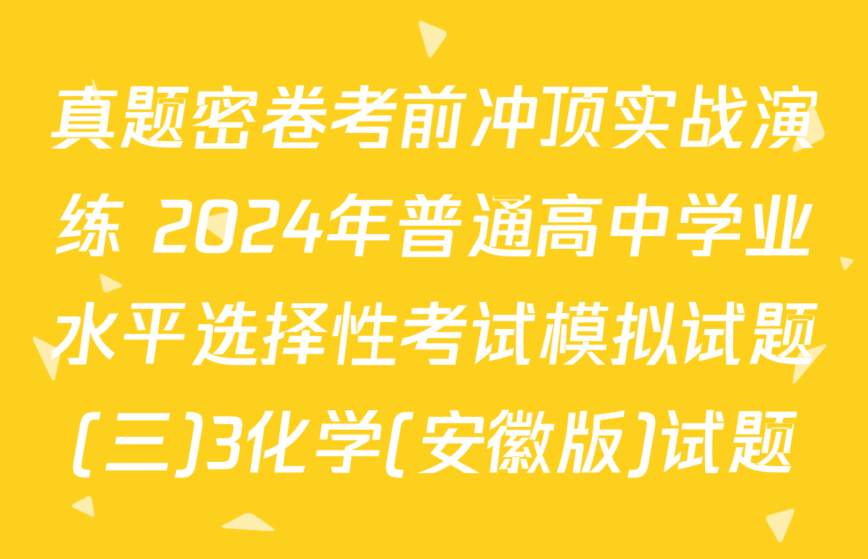 真题密卷考前冲顶实战演练 2024年普通高中学业水平选择性考试模拟试题(三)3化学(安徽版)试题