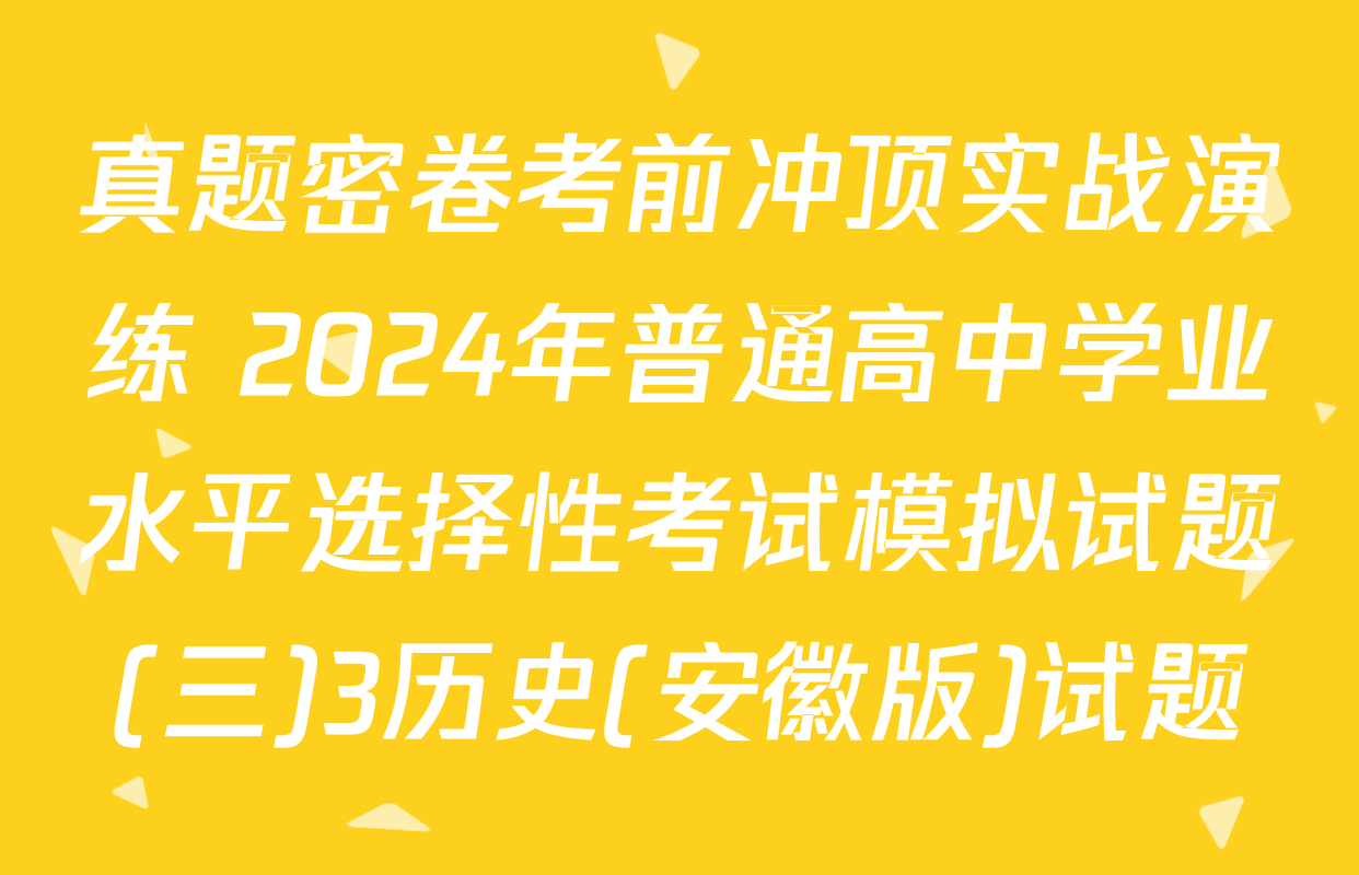 真题密卷考前冲顶实战演练 2024年普通高中学业水平选择性考试模拟试题(三)3历史(安徽版)试题