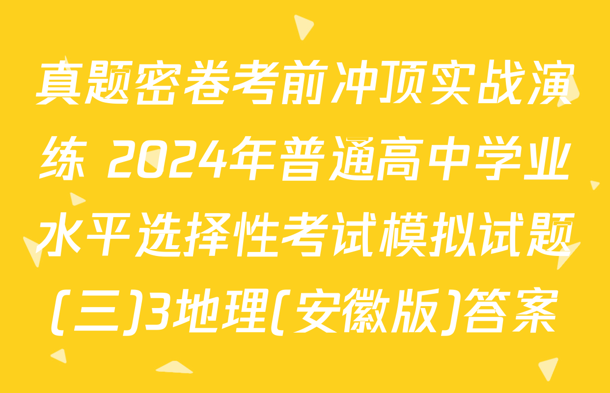 真题密卷考前冲顶实战演练 2024年普通高中学业水平选择性考试模拟试题(三)3地理(安徽版)答案