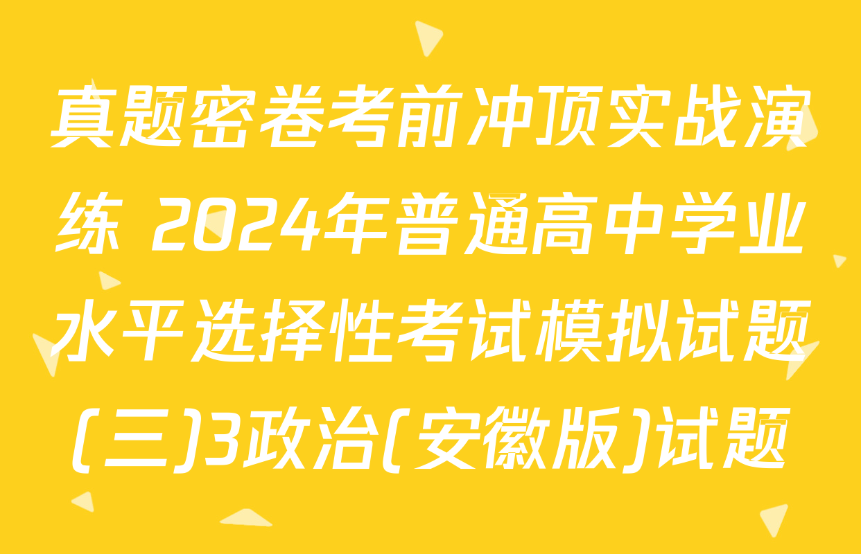 真题密卷考前冲顶实战演练 2024年普通高中学业水平选择性考试模拟试题(三)3政治(安徽版)试题