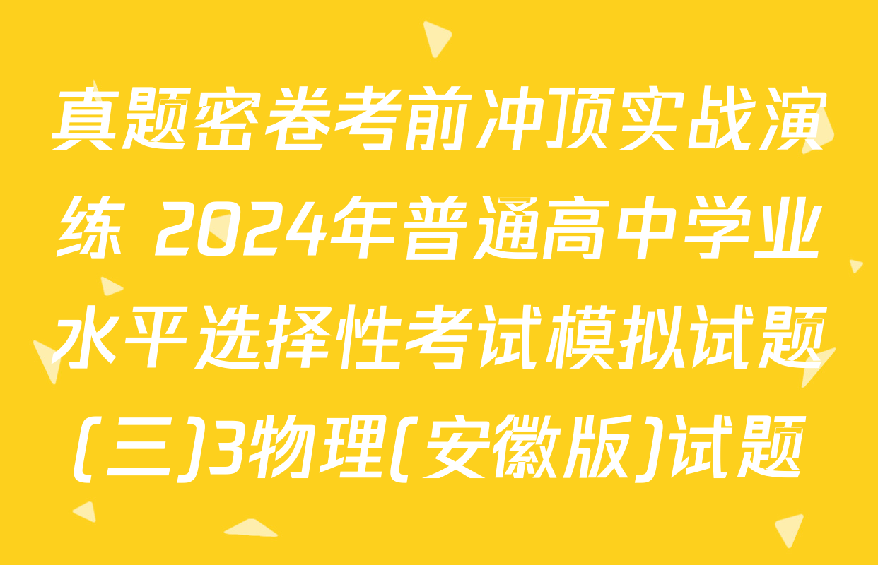 真题密卷考前冲顶实战演练 2024年普通高中学业水平选择性考试模拟试题(三)3物理(安徽版)试题