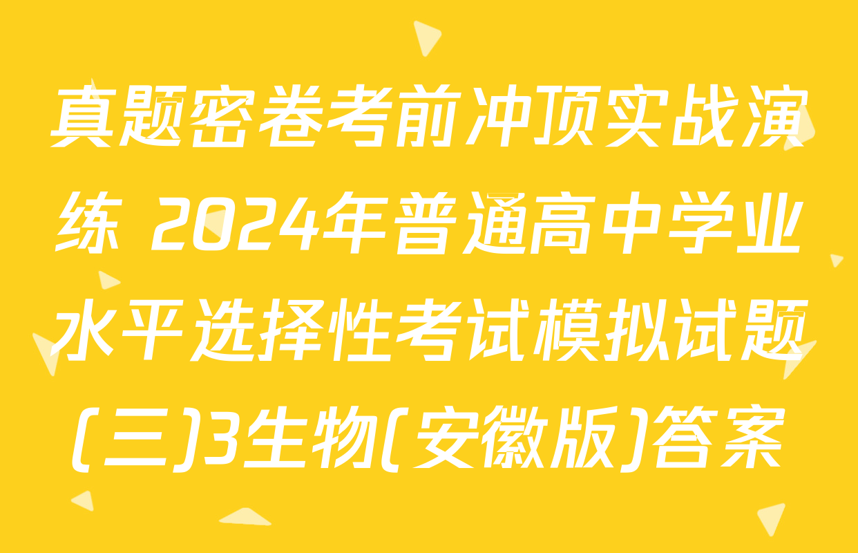 真题密卷考前冲顶实战演练 2024年普通高中学业水平选择性考试模拟试题(三)3生物(安徽版)答案