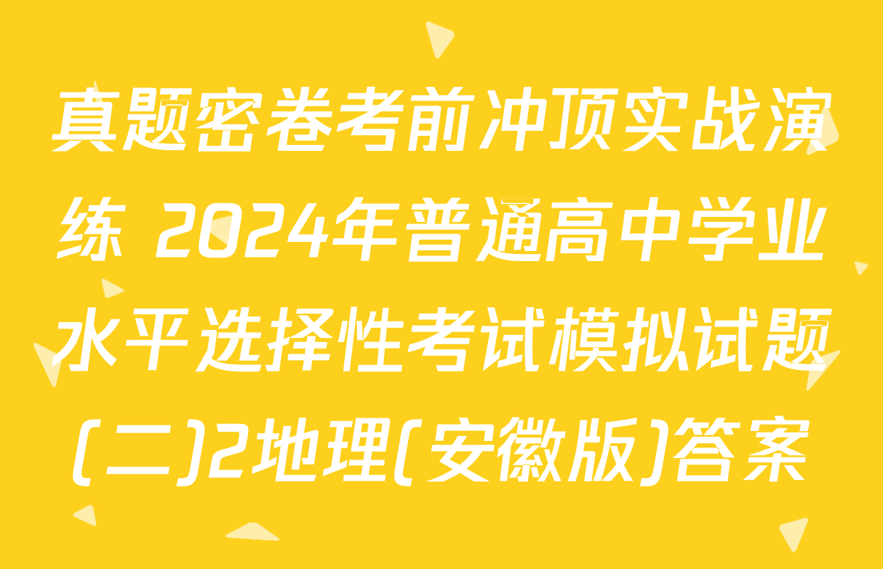 真题密卷考前冲顶实战演练 2024年普通高中学业水平选择性考试模拟试题(二)2地理(安徽版)答案