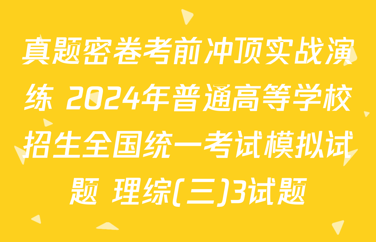 真题密卷考前冲顶实战演练 2024年普通高等学校招生全国统一考试模拟试题 理综(三)3试题