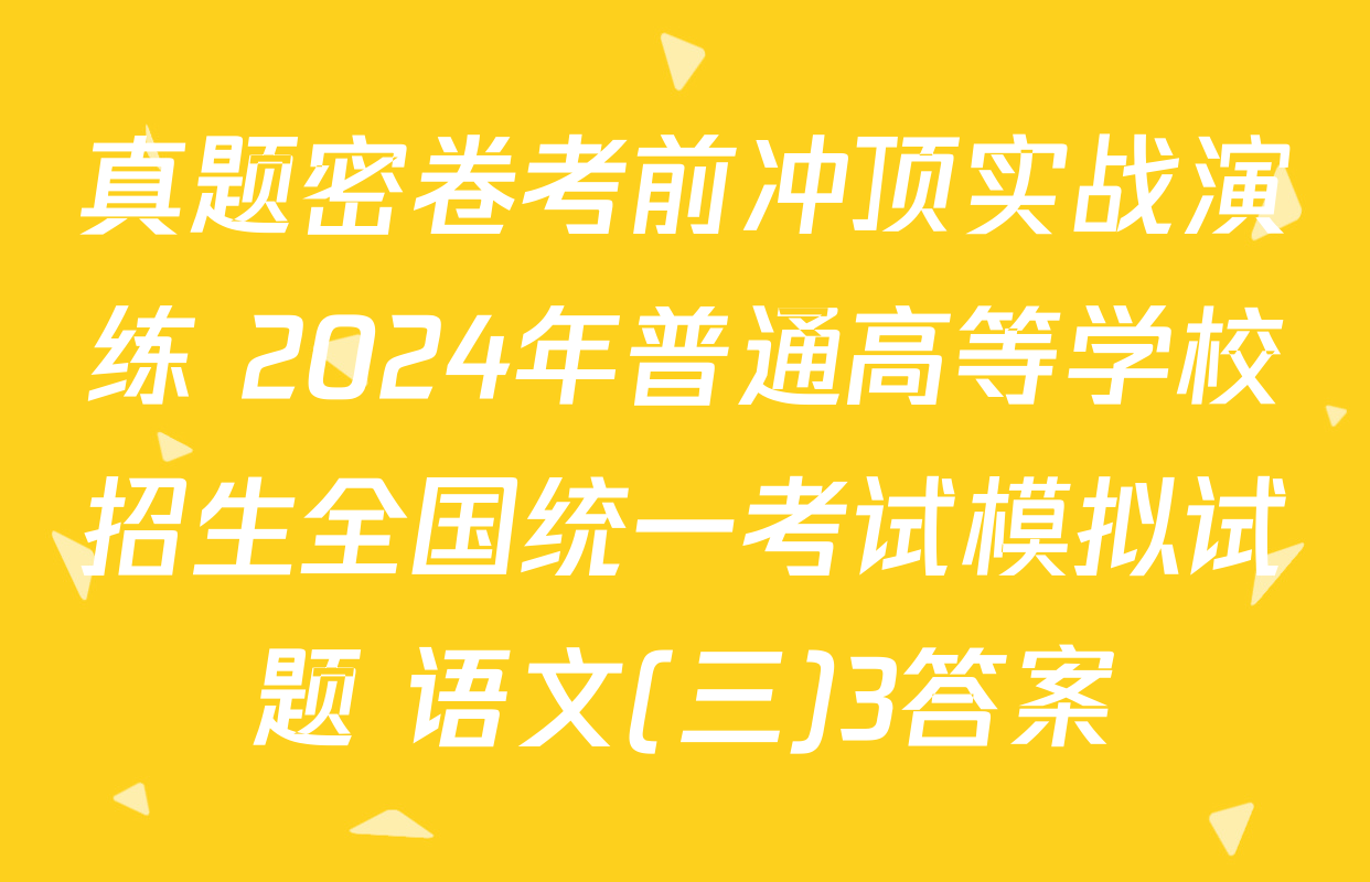 真题密卷考前冲顶实战演练 2024年普通高等学校招生全国统一考试模拟试题 语文(三)3答案