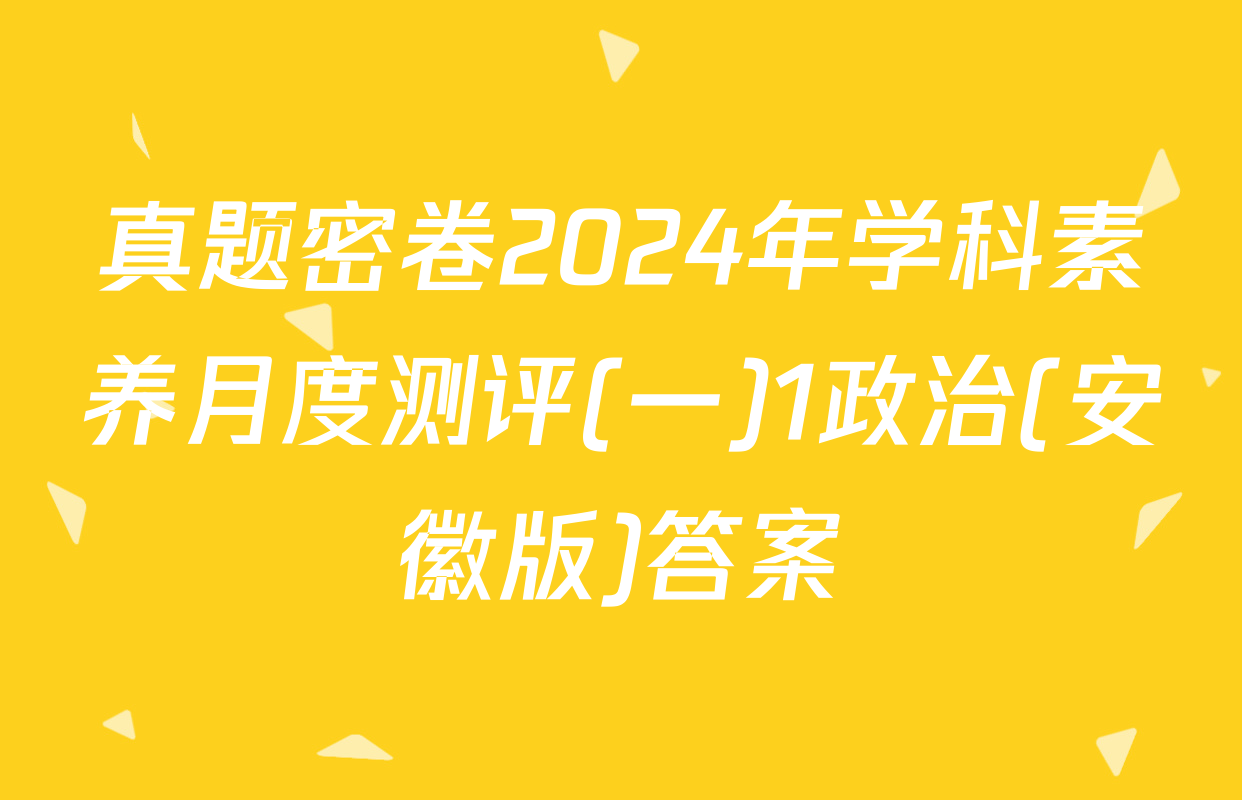 真题密卷2024年学科素养月度测评(一)1政治(安徽版)答案