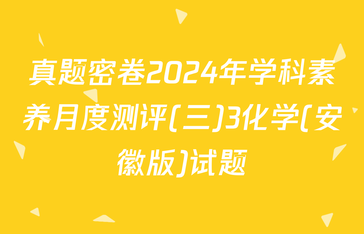 真题密卷2024年学科素养月度测评(三)3化学(安徽版)试题