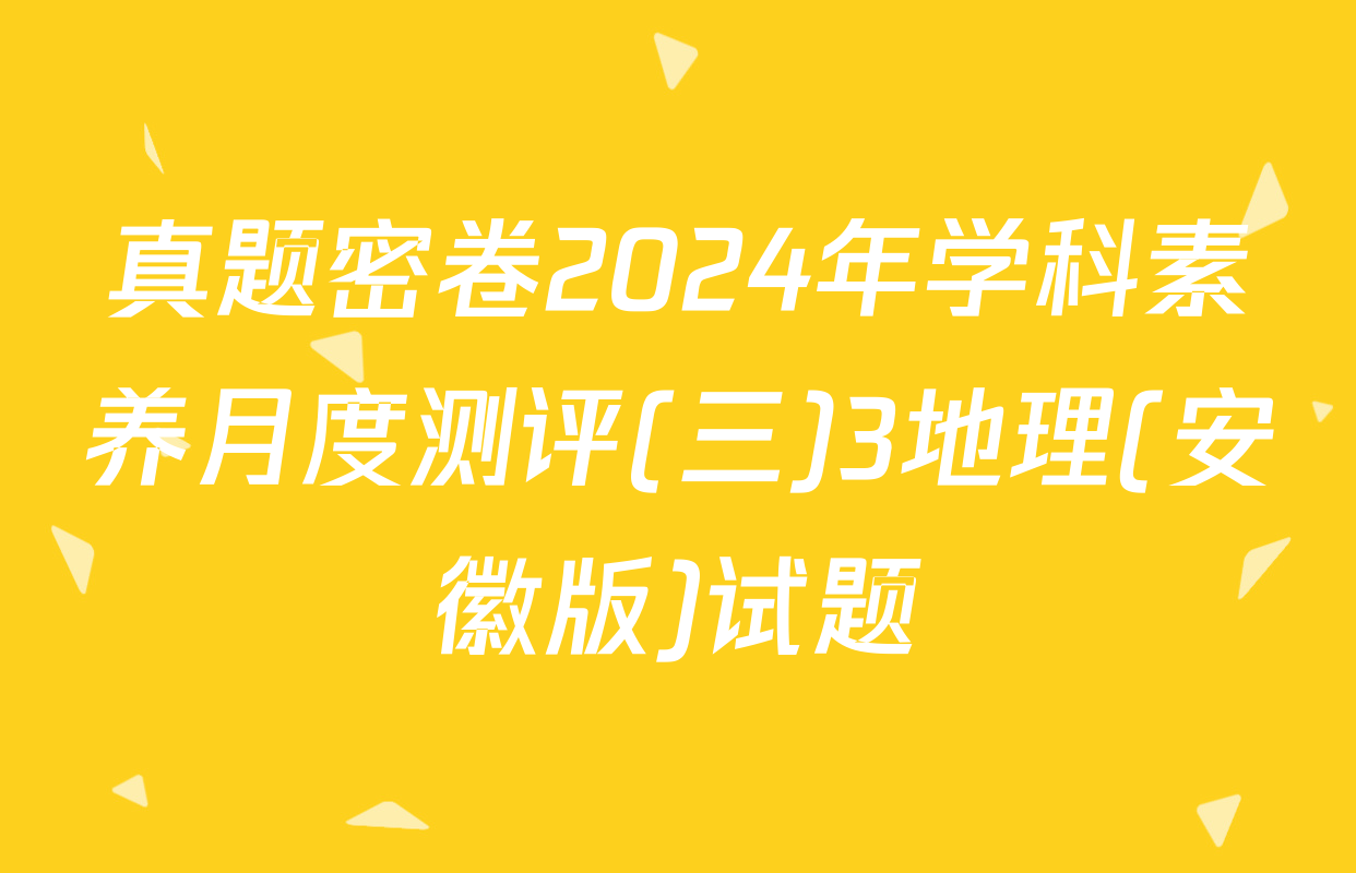 真题密卷2024年学科素养月度测评(三)3地理(安徽版)试题