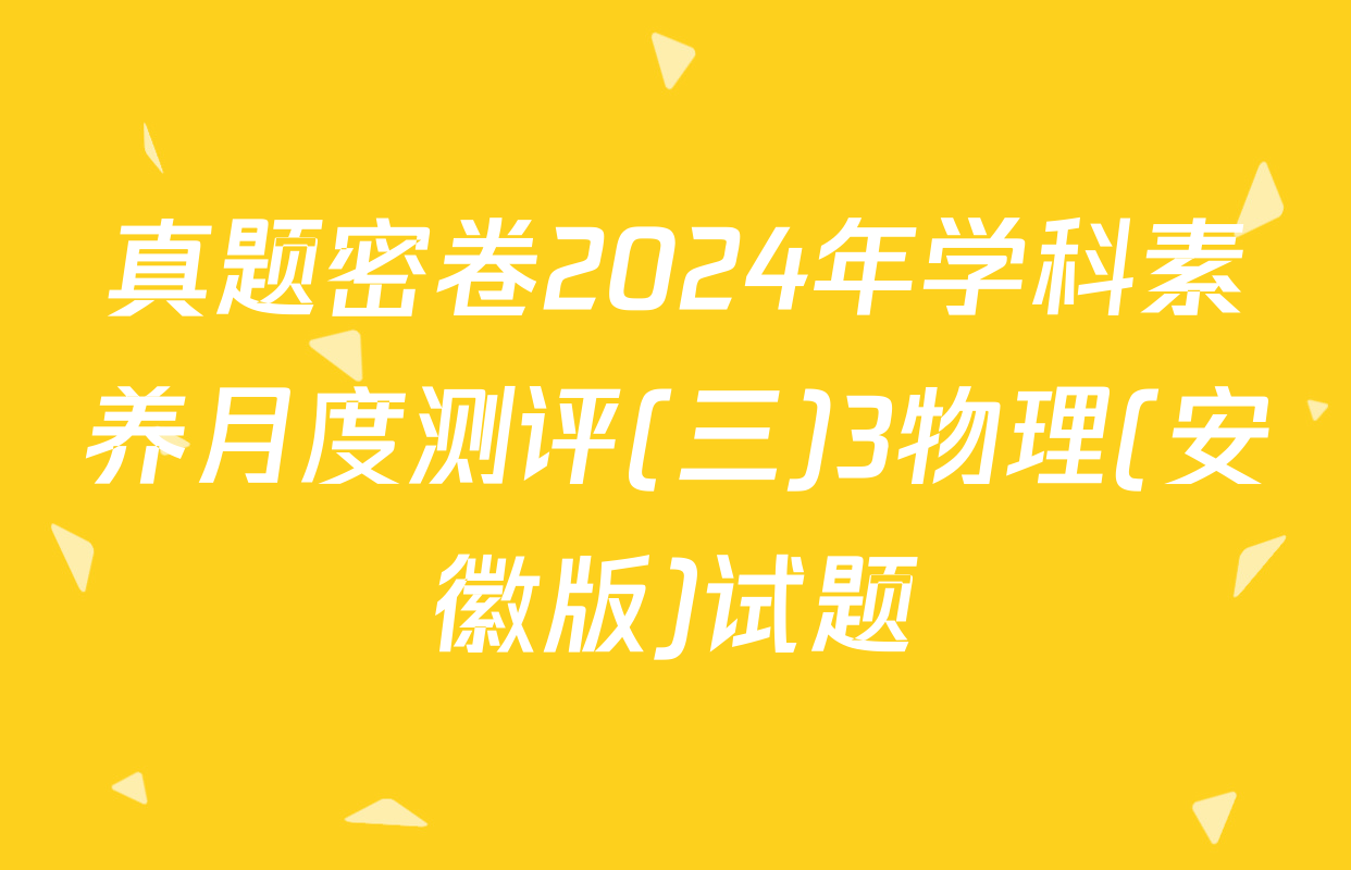 真题密卷2024年学科素养月度测评(三)3物理(安徽版)试题