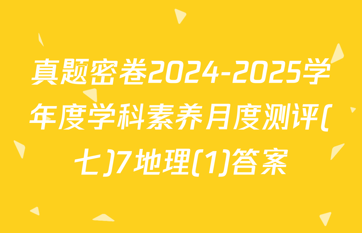 真题密卷2024-2025学年度学科素养月度测评(七)7地理(1)答案