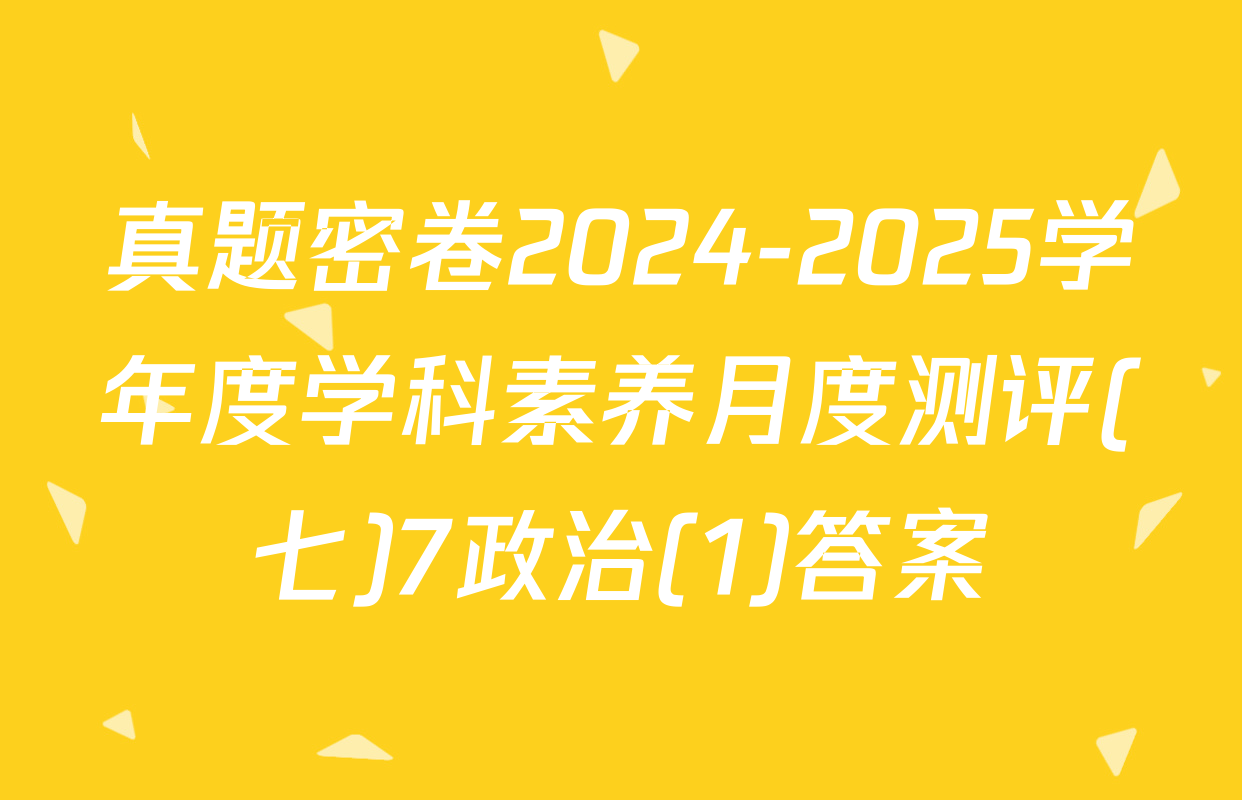 真题密卷2024-2025学年度学科素养月度测评(七)7政治(1)答案