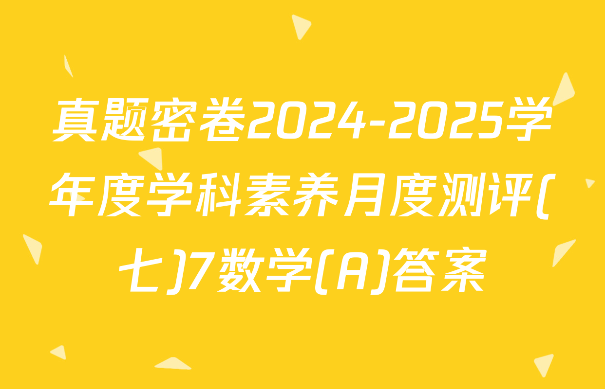 真题密卷2024-2025学年度学科素养月度测评(七)7数学(A)答案