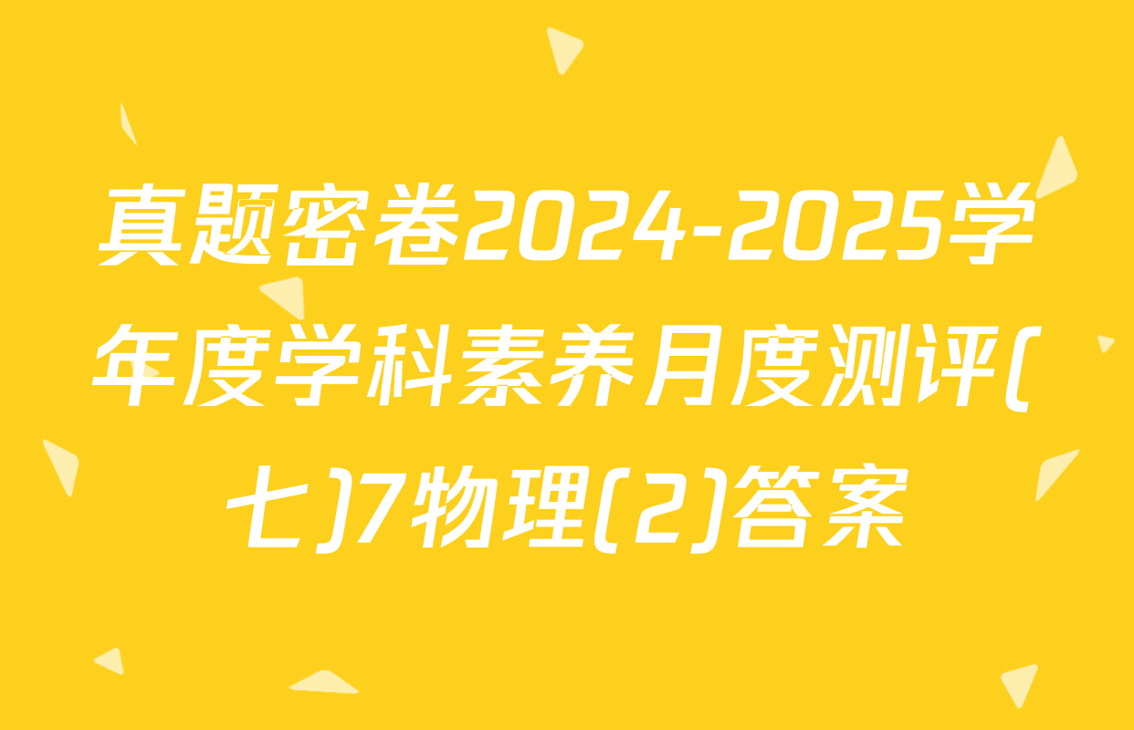 真题密卷2024-2025学年度学科素养月度测评(七)7物理(2)答案
