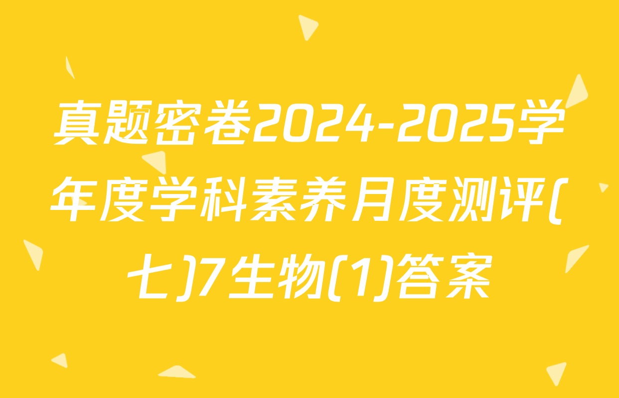 真题密卷2024-2025学年度学科素养月度测评(七)7生物(1)答案