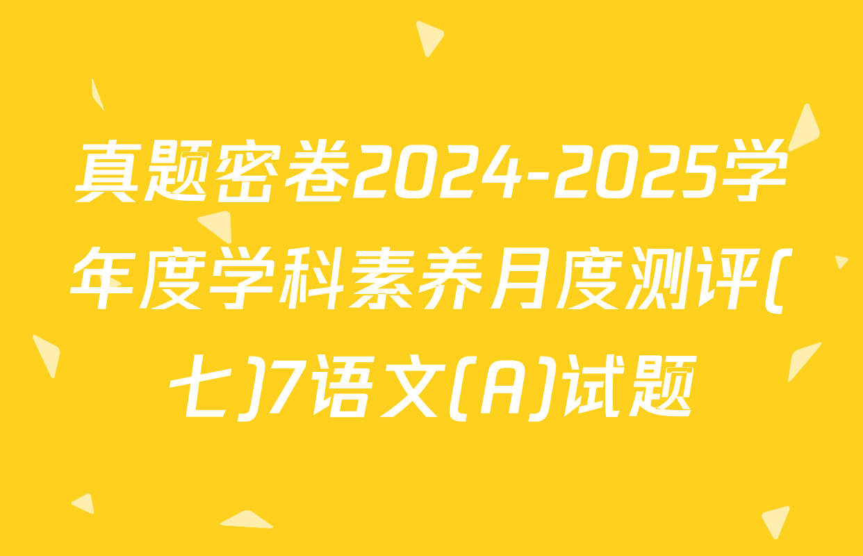 真题密卷2024-2025学年度学科素养月度测评(七)7语文(A)试题