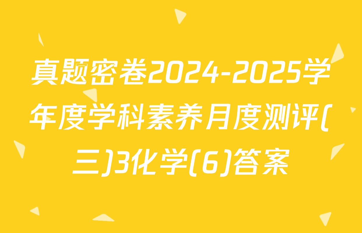 真题密卷2024-2025学年度学科素养月度测评(三)3化学(6)答案