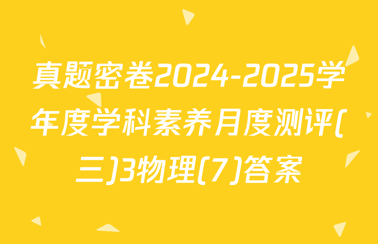 真题密卷2024-2025学年度学科素养月度测评(三)3物理(7)答案