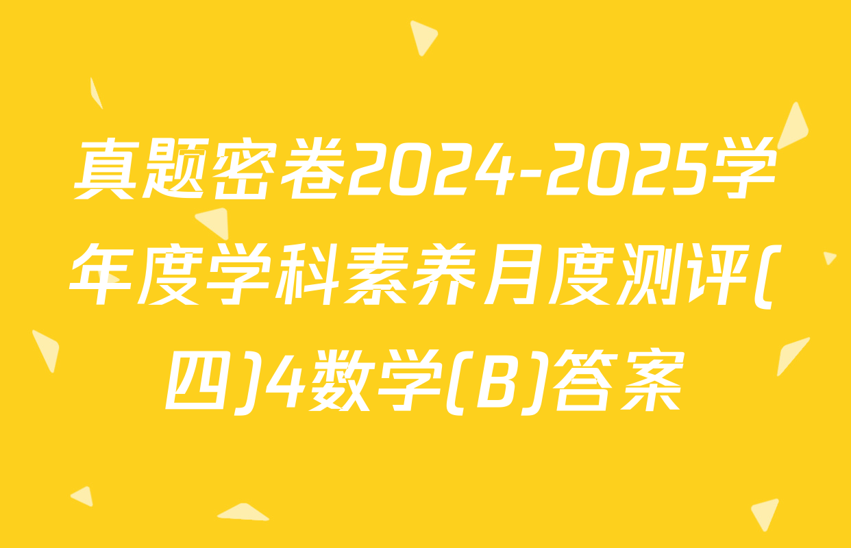 真题密卷2024-2025学年度学科素养月度测评(四)4数学(B)答案