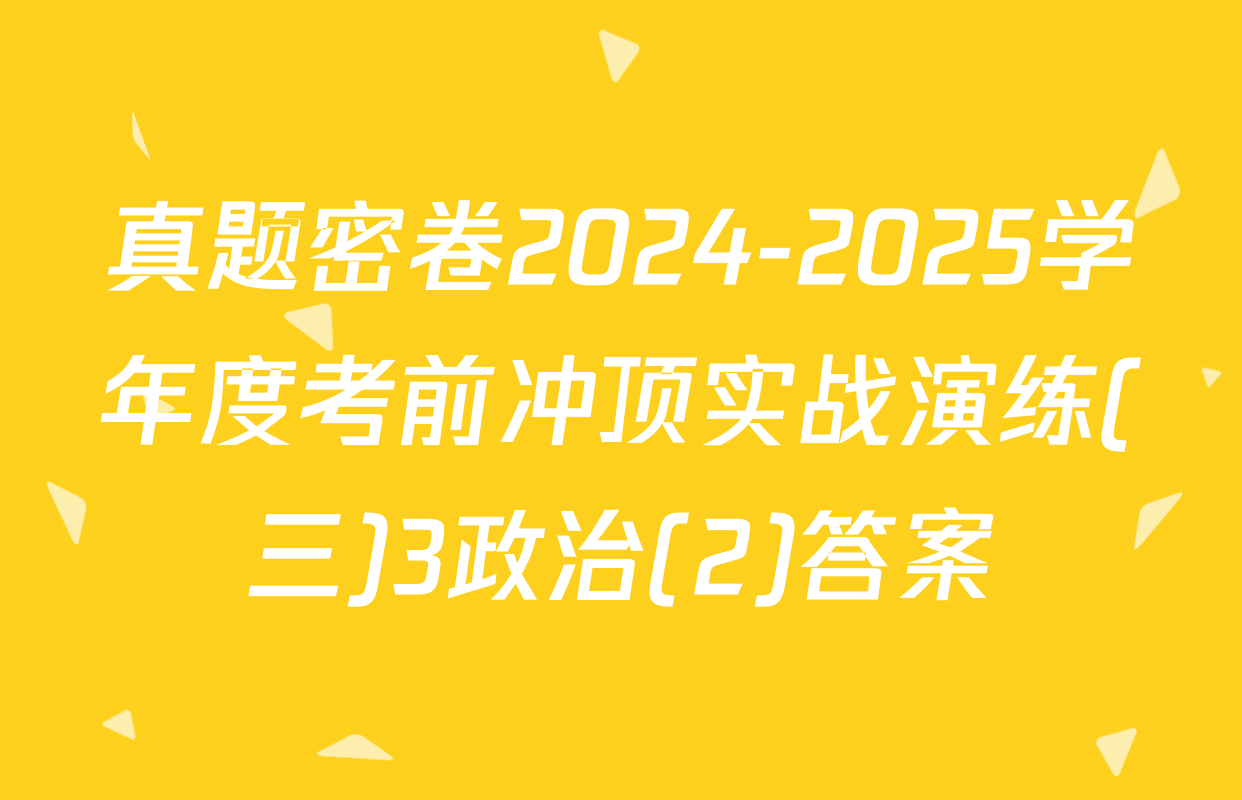 真题密卷2024-2025学年度考前冲顶实战演练(三)3政治(2)答案