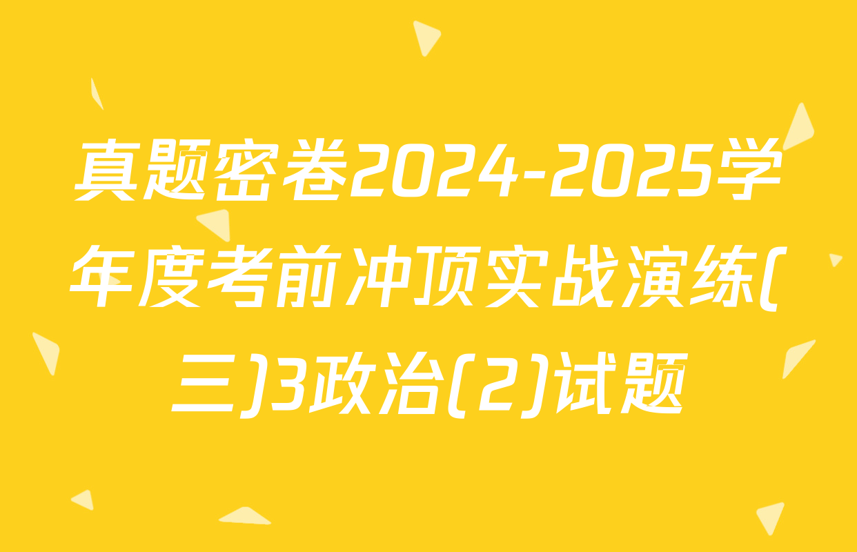 真题密卷2024-2025学年度考前冲顶实战演练(三)3政治(2)试题
