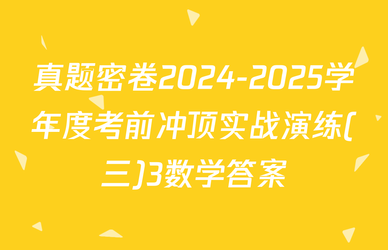 真题密卷2024-2025学年度考前冲顶实战演练(三)3数学答案