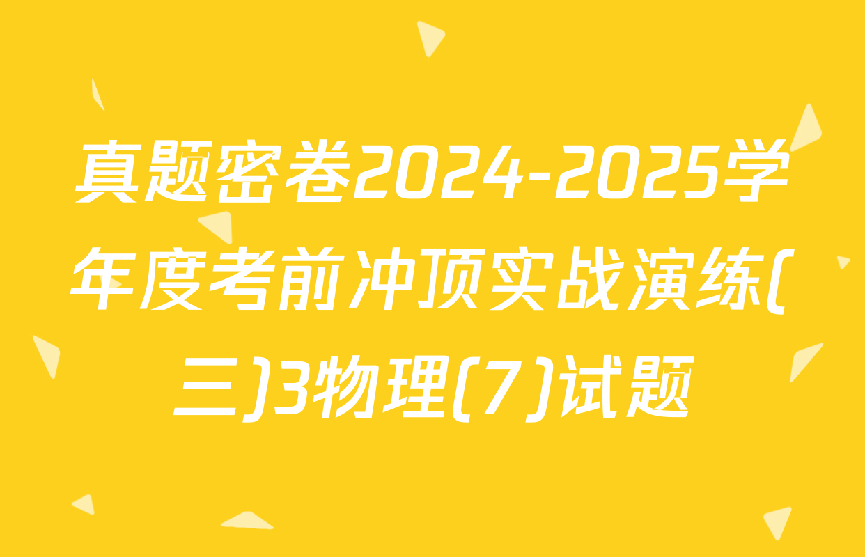 真题密卷2024-2025学年度考前冲顶实战演练(三)3物理(7)试题