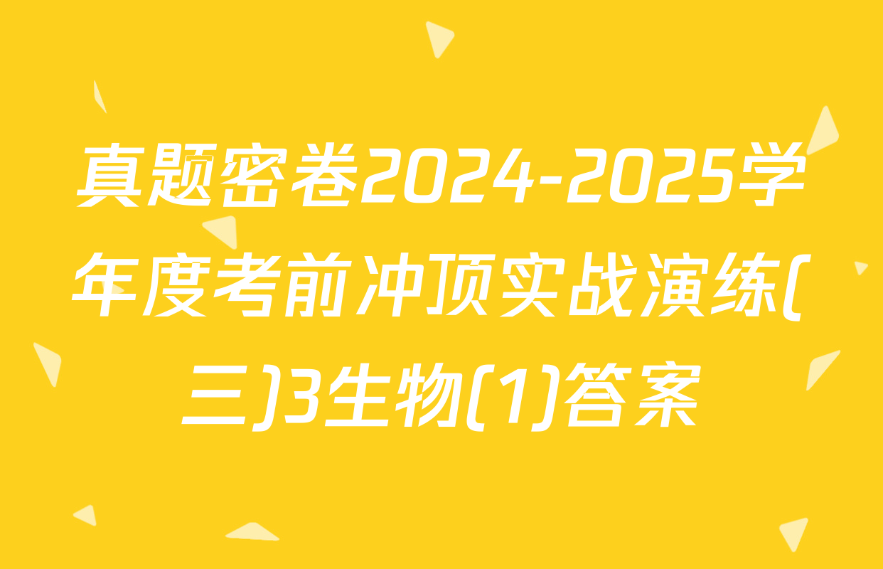 真题密卷2024-2025学年度考前冲顶实战演练(三)3生物(1)答案