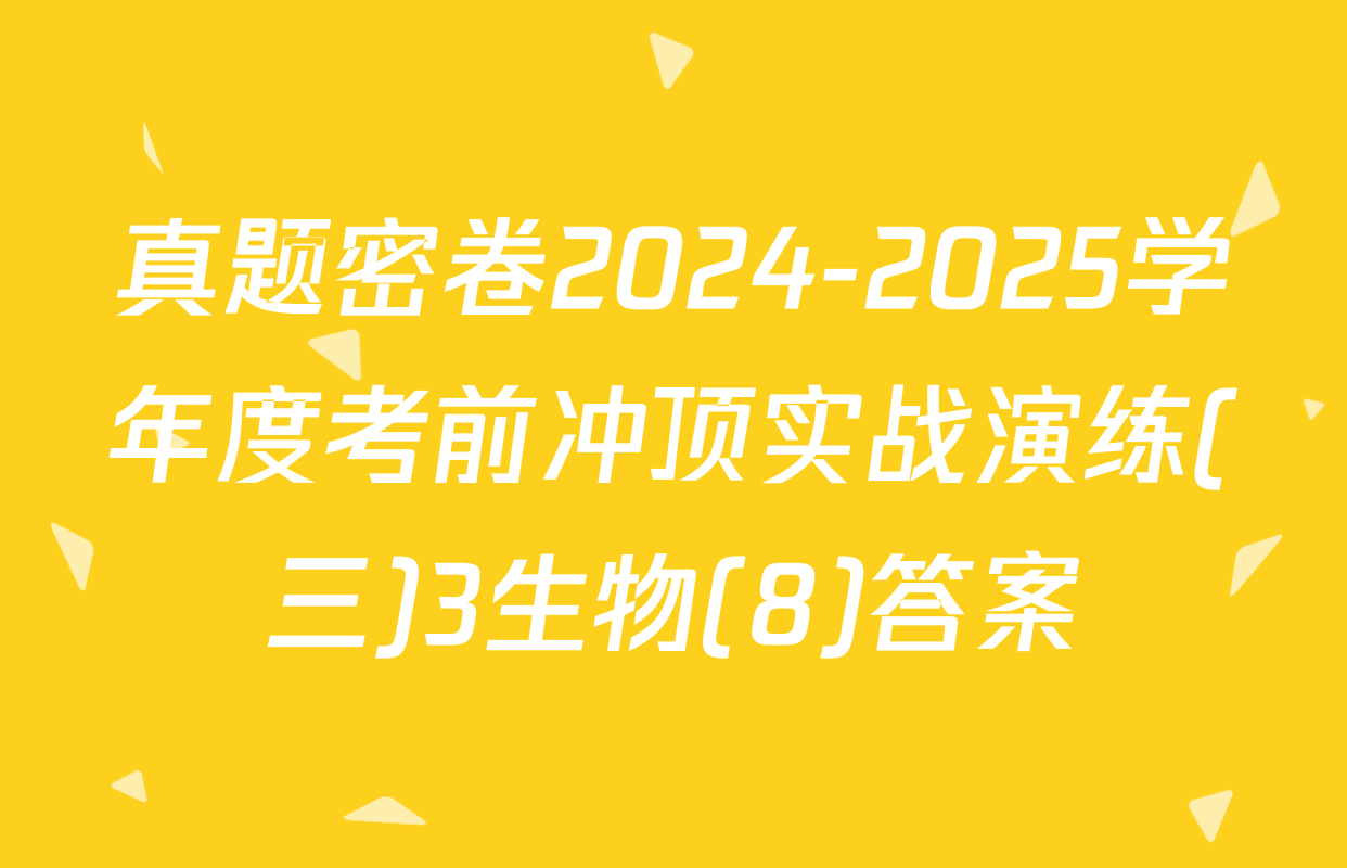 真题密卷2024-2025学年度考前冲顶实战演练(三)3生物(8)答案