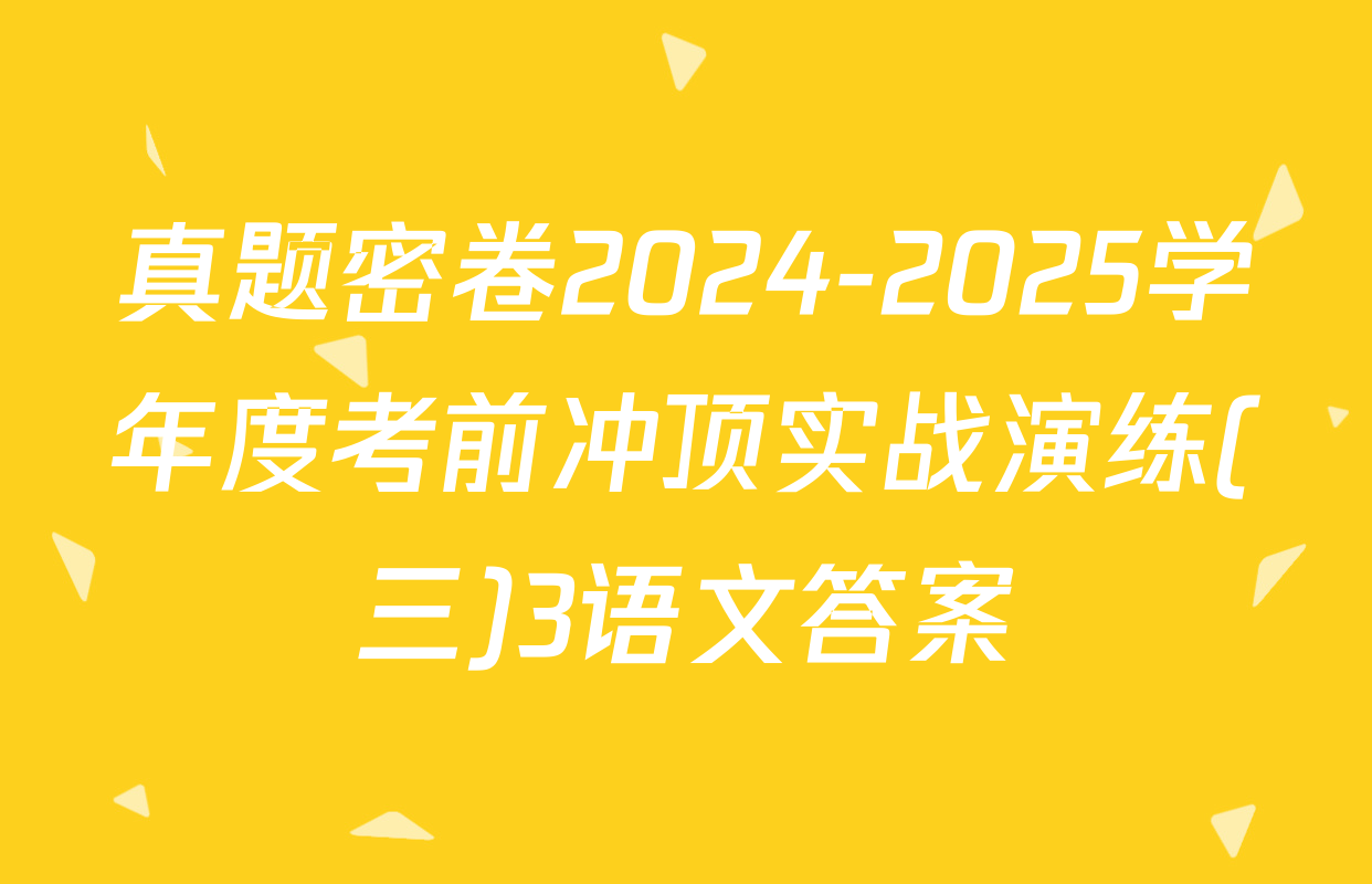真题密卷2024-2025学年度考前冲顶实战演练(三)3语文答案