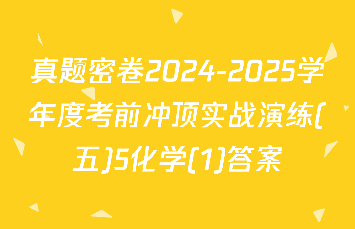 真题密卷2024-2025学年度考前冲顶实战演练(五)5化学(1)答案