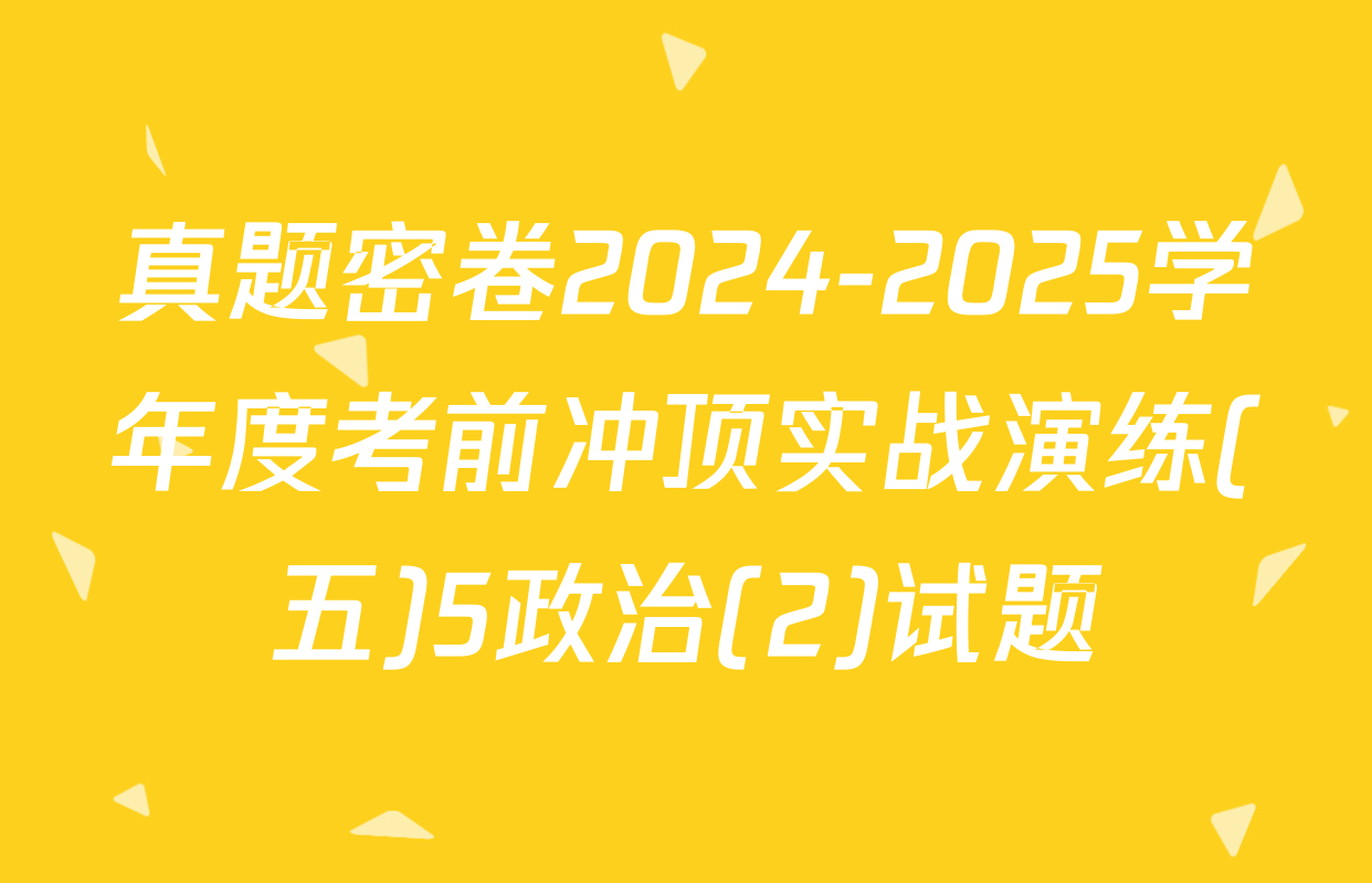 真题密卷2024-2025学年度考前冲顶实战演练(五)5政治(2)试题