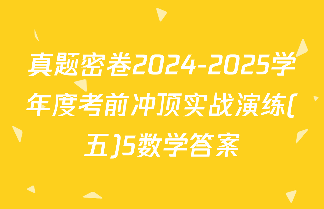 真题密卷2024-2025学年度考前冲顶实战演练(五)5数学答案
