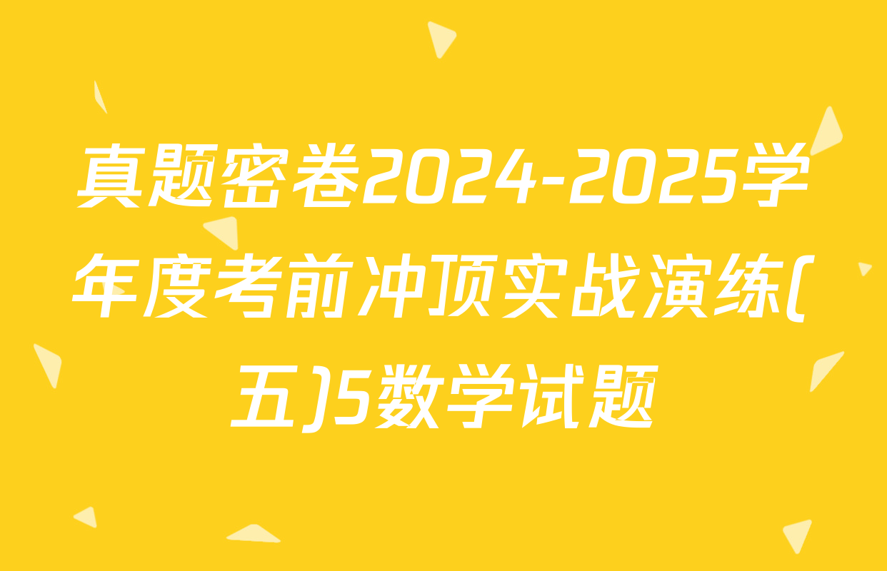 真题密卷2024-2025学年度考前冲顶实战演练(五)5数学试题